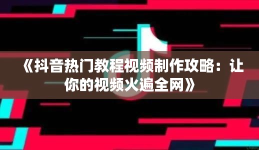 《抖音热门教程视频制作攻略：让你的视频火遍全网》