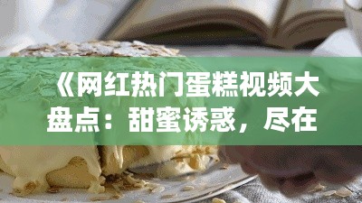 《网红热门蛋糕视频大盘点：甜蜜诱惑，尽在这一篇！》