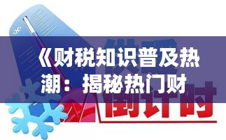 《财税知识普及热潮：揭秘热门财税知识背后的奥秘》