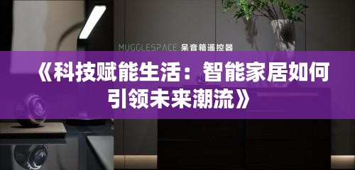 《科技赋能生活：智能家居如何引领未来潮流》