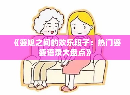 《婆媳之间的欢乐段子：热门婆婆语录大盘点》