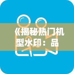 《揭秘热门机型水印：品牌标识与隐私保护的微妙平衡》