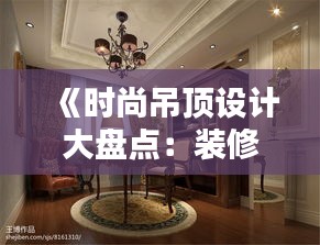 《时尚吊顶设计大盘点：装修吊顶热门推荐图鉴》