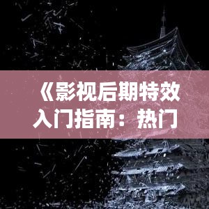 《影视后期特效入门指南：热门技巧与学习路径解析》