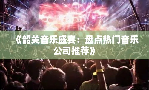 《韶关音乐盛宴：盘点热门音乐公司推荐》