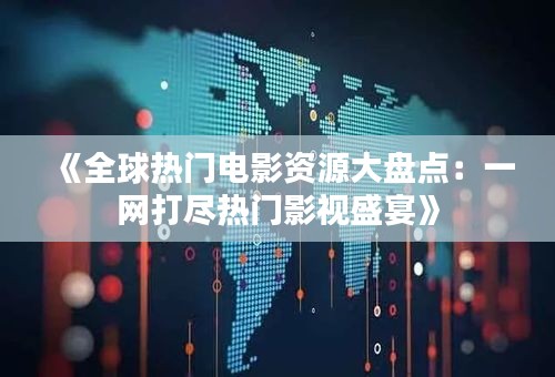 《全球热门电影资源大盘点：一网打尽热门影视盛宴》