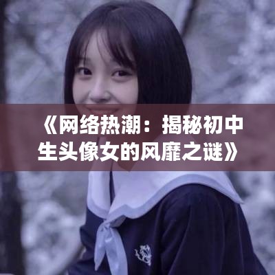 《网络热潮：揭秘初中生头像女的风靡之谜》