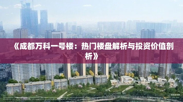 《成都万科一号楼：热门楼盘解析与投资价值剖析》