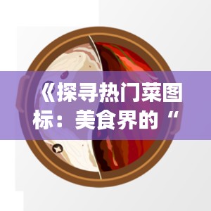 《探寻热门菜图标：美食界的“网红”密码》