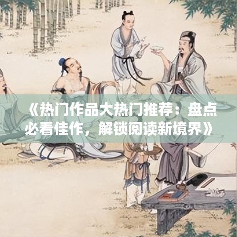 《热门作品大热门推荐：盘点必看佳作，解锁阅读新境界》