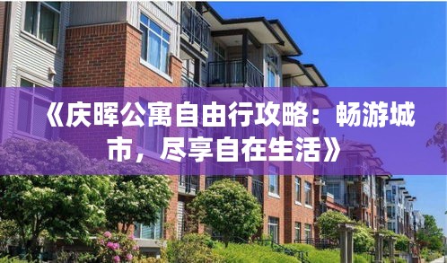 《庆晖公寓自由行攻略：畅游城市，尽享自在生活》