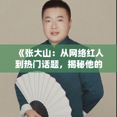 《张大山：从网络红人到热门话题，揭秘他的魅力所在》