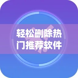 轻松删除热门推荐软件：实用指南助你清理手机空间