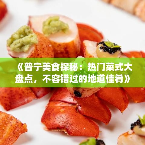 《普宁美食探秘：热门菜式大盘点，不容错过的地道佳肴》