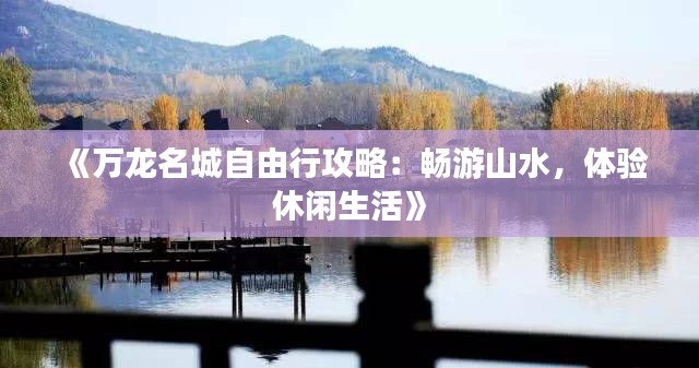 《万龙名城自由行攻略：畅游山水，体验休闲生活》