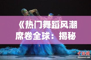 《热门舞蹈风潮席卷全球：揭秘舞蹈界的“网红”现象》