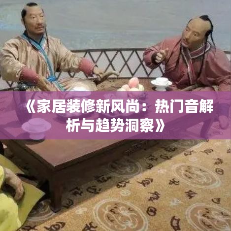 《家居装修新风尚：热门音解析与趋势洞察》