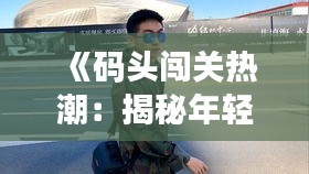 《码头闯关热潮：揭秘年轻人热衷的冒险之旅》