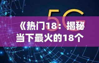 《热门18：揭秘当下最火的18个热门话题与现象》