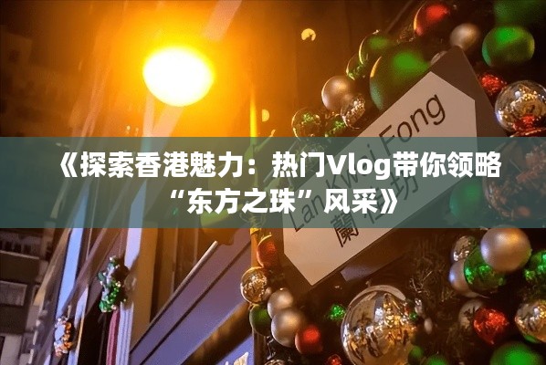 《探索香港魅力：热门Vlog带你领略“东方之珠”风采》