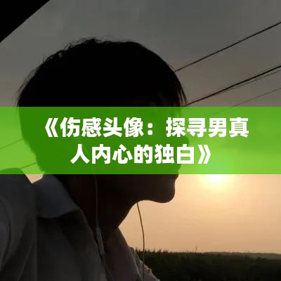 《伤感头像：探寻男真人内心的独白》