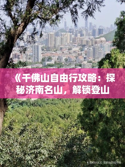 《千佛山自由行攻略：探秘济南名山，解锁登山乐趣》