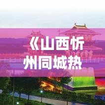 《山西忻州同城热力盘点：探寻古韵与现代交融的魅力之城》