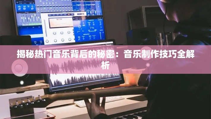 揭秘热门音乐背后的秘密：音乐制作技巧全解析