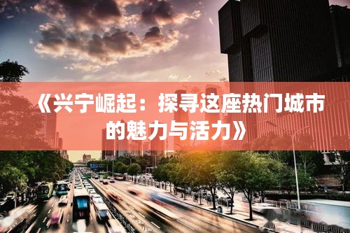 《兴宁崛起：探寻这座热门城市的魅力与活力》