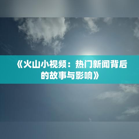 《火山小视频：热门新闻背后的故事与影响》