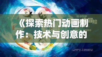 《探索热门动画制作：技术与创意的完美融合》