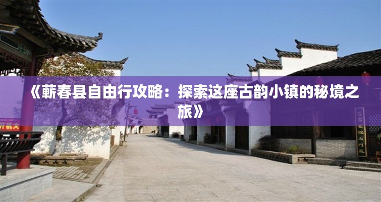 《蕲春县自由行攻略：探索这座古韵小镇的秘境之旅》