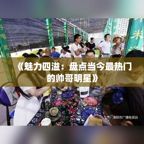 《魅力四溢：盘点当今最热门的帅哥明星》