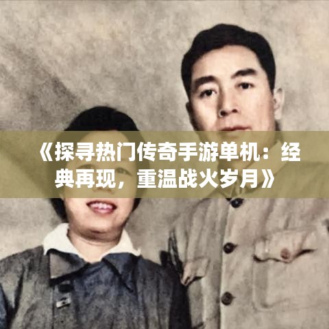 《探寻热门传奇手游单机：经典再现，重温战火岁月》