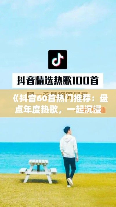 《抖音60首热门推荐：盘点年度热歌，一起沉浸音乐魅力》