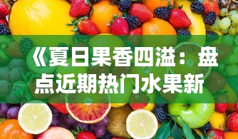 《夏日果香四溢：盘点近期热门水果新宠》