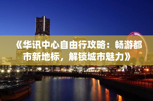 《华讯中心自由行攻略：畅游都市新地标，解锁城市魅力》