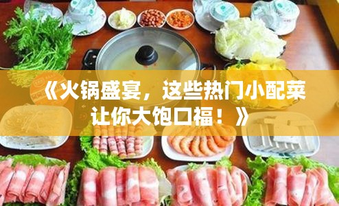 《火锅盛宴，这些热门小配菜让你大饱口福！》