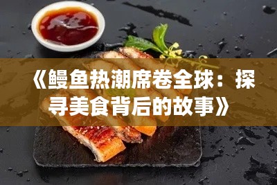 《鳗鱼热潮席卷全球：探寻美食背后的故事》