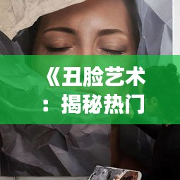 《丑脸艺术：揭秘热门作品的魅力与争议》