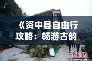 《资中县自由行攻略：畅游古韵小镇，体验四川风情》