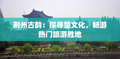 荆州古韵：探寻楚文化，畅游热门旅游胜地