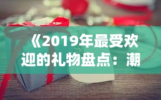 《2019年最受欢迎的礼物盘点：潮流与实用的完美结合》