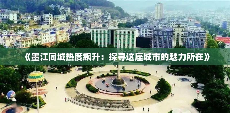 《墨江同城热度飙升：探寻这座城市的魅力所在》