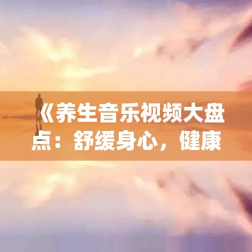 《养生音乐视频大盘点：舒缓身心，健康生活必备》