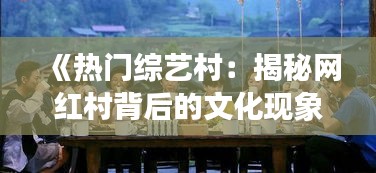 《热门综艺村：揭秘网红村背后的文化现象》