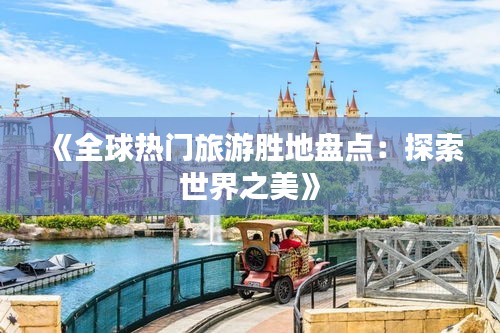 《全球热门旅游胜地盘点：探索世界之美》