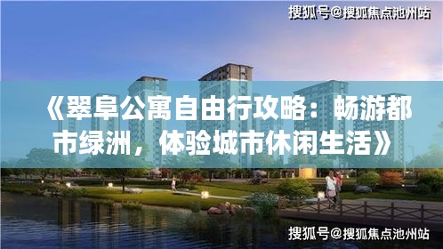 《翠阜公寓自由行攻略：畅游都市绿洲，体验城市休闲生活》