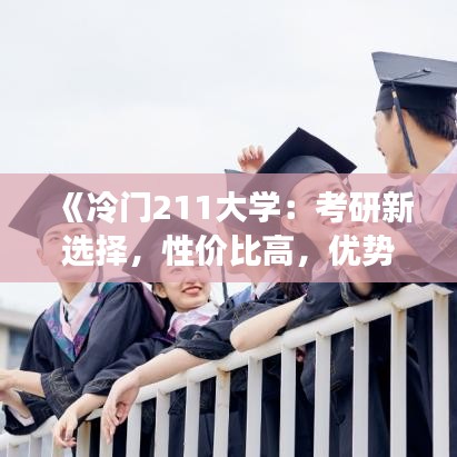 《冷门211大学：考研新选择，性价比高，优势明显》