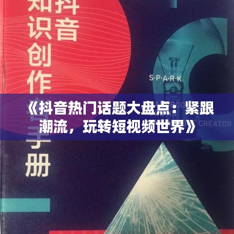 《抖音热门话题大盘点：紧跟潮流，玩转短视频世界》